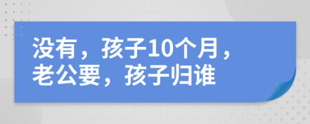 沒有，孩子10個月，老公要，孩子歸誰
