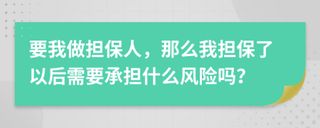 要我做擔(dān)保人，那么我擔(dān)保了以后需要承擔(dān)什么風(fēng)險(xiǎn)嗎？