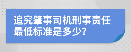 追究肇事司機(jī)刑事責(zé)任最低標(biāo)準(zhǔn)是多少？