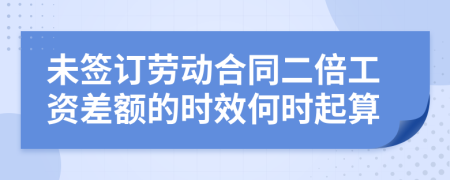 未簽訂勞動(dòng)合同二倍工資差額的時(shí)效何時(shí)起算