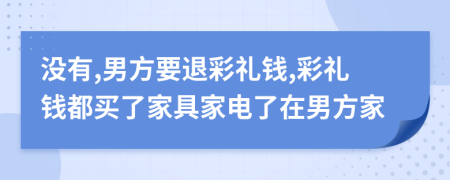 沒(méi)有,男方要退彩禮錢(qián),彩禮錢(qián)都買(mǎi)了家具家電了在男方家