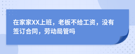 在家家XX上班，老板不給工資，沒有簽訂合同，勞動局管嗎