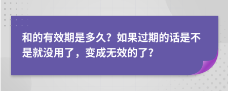 和的有效期是多久？如果過期的話是不是就沒用了，變成無效的了？
