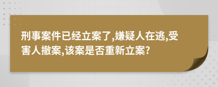 刑事案件已經(jīng)立案了,嫌疑人在逃,受害人撤案,該案是否重新立案?