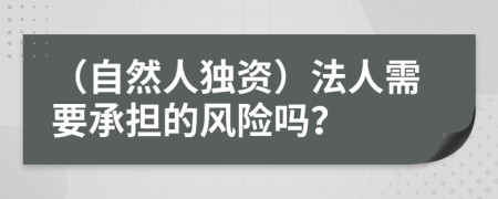 （自然人獨(dú)資）法人需要承擔(dān)的風(fēng)險(xiǎn)嗎？