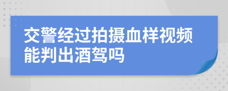 交警經(jīng)過拍攝血樣視頻能判出酒駕嗎