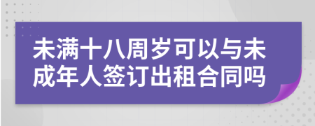 未滿十八周歲可以與未成年人簽訂出租合同嗎