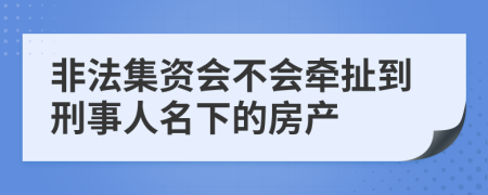 非法集資會(huì)不會(huì)牽扯到刑事人名下的房產(chǎn)