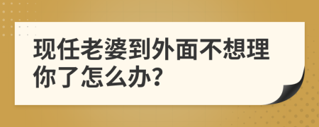 現(xiàn)任老婆到外面不想理你了怎么辦？