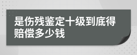 是傷殘鑒定十級(jí)到底得賠償多少錢