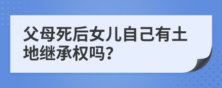父母死后女兒自己有土地繼承權嗎？