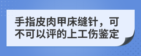 手指皮肉甲床縫針，可不可以評(píng)的上工傷鑒定