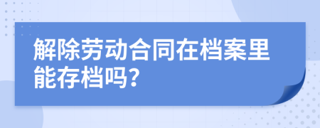 解除勞動合同在檔案里能存檔嗎？