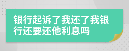銀行起訴了我還了我銀行還要還他利息嗎
