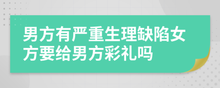 男方有嚴(yán)重生理缺陷女方要給男方彩禮嗎