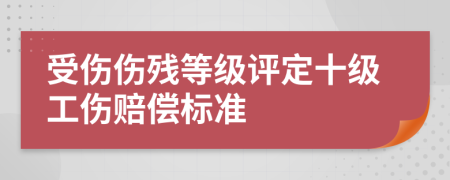 受傷傷殘等級(jí)評(píng)定十級(jí)工傷賠償標(biāo)準(zhǔn)