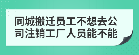 同城搬遷員工不想去公司注銷工廠人員能不能