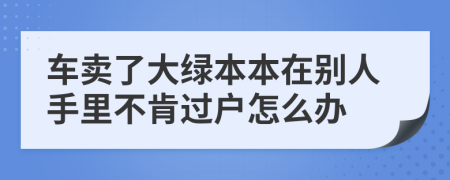 車賣了大綠本本在別人手里不肯過戶怎么辦