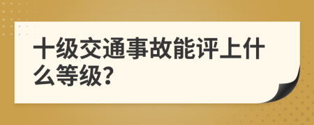 十級交通事故能評上什么等級？
