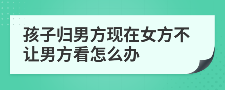 孩子歸男方現(xiàn)在女方不讓男方看怎么辦