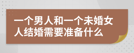 一個(gè)男人和一個(gè)未婚女人結(jié)婚需要準(zhǔn)備什么