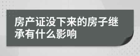房產(chǎn)證沒下來的房子繼承有什么影響