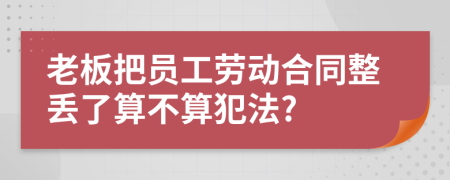 老板把員工勞動合同整丟了算不算犯法?