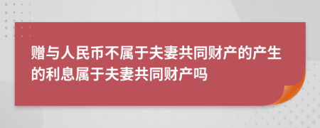 贈(zèng)與人民幣不屬于夫妻共同財(cái)產(chǎn)的產(chǎn)生的利息屬于夫妻共同財(cái)產(chǎn)嗎