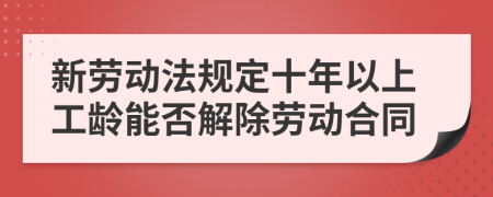 新勞動法規(guī)定十年以上工齡能否解除勞動合同
