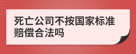 死亡公司不按國(guó)家標(biāo)準(zhǔn)賠償合法嗎