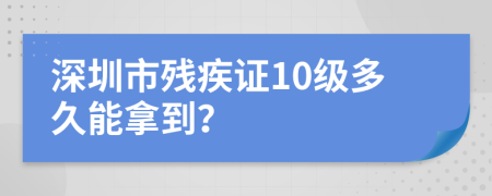 深圳市殘疾證10級(jí)多久能拿到？