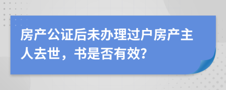 房產(chǎn)公證后未辦理過戶房產(chǎn)主人去世，書是否有效？