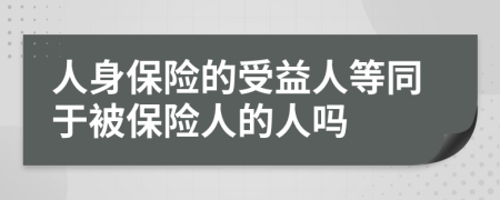 人身保險的受益人等同于被保險人的人嗎