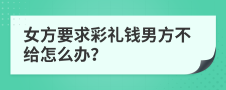 女方要求彩禮錢(qián)男方不給怎么辦？