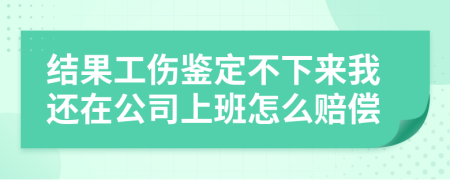 結(jié)果工傷鑒定不下來我還在公司上班怎么賠償