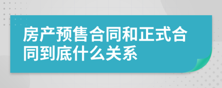 房產(chǎn)預(yù)售合同和正式合同到底什么關(guān)系