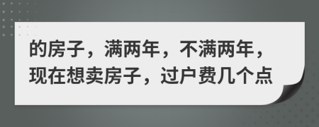 的房子，滿兩年，不滿兩年，現(xiàn)在想賣房子，過戶費幾個點