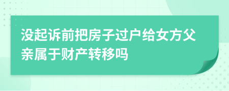 沒(méi)起訴前把房子過(guò)戶給女方父親屬于財(cái)產(chǎn)轉(zhuǎn)移嗎