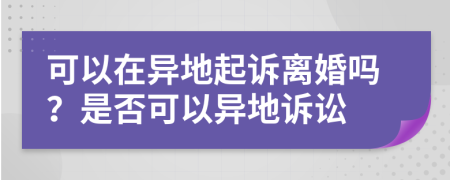 可以在異地起訴離婚嗎？是否可以異地訴訟