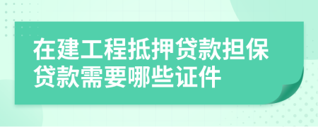 在建工程抵押貸款擔(dān)保貸款需要哪些證件