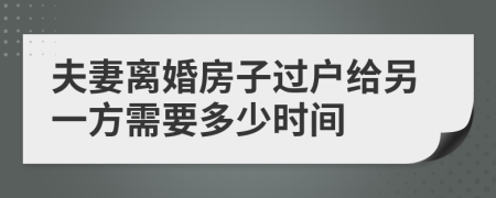 夫妻離婚房子過戶給另一方需要多少時間