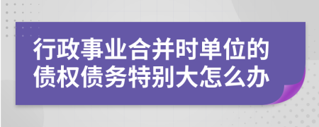 行政事業(yè)合并時(shí)單位的債權(quán)債務(wù)特別大怎么辦