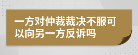 一方對仲裁裁決不服可以向另一方反訴嗎