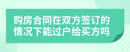 購房合同在雙方簽訂的情況下能過戶給買方嗎
