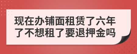 現(xiàn)在辦鋪面租賃了六年了不想租了要退押金嗎