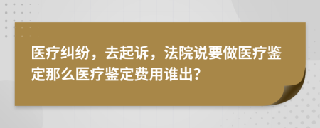 醫(yī)療糾紛，去起訴，法院說(shuō)要做醫(yī)療鑒定那么醫(yī)療鑒定費(fèi)用誰(shuí)出？