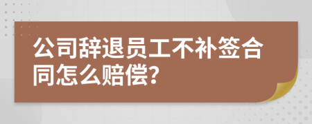公司辭退員工不補簽合同怎么賠償？