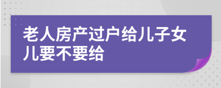 老人房產(chǎn)過戶給兒子女兒要不要給