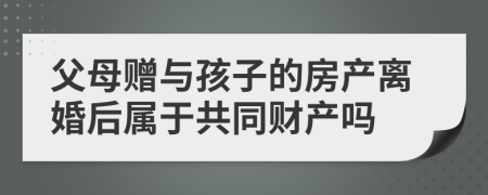 父母贈(zèng)與孩子的房產(chǎn)離婚后屬于共同財(cái)產(chǎn)嗎