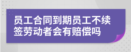 員工合同到期員工不續(xù)簽勞動者會有賠償嗎